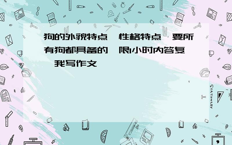 狗的外貌特点,性格特点,要所有狗都具备的,限1小时内答复,我写作文