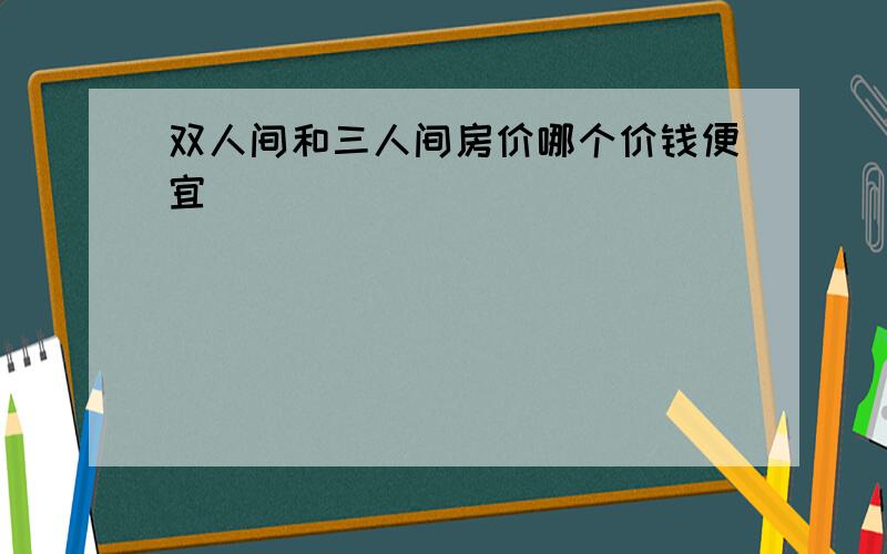 双人间和三人间房价哪个价钱便宜