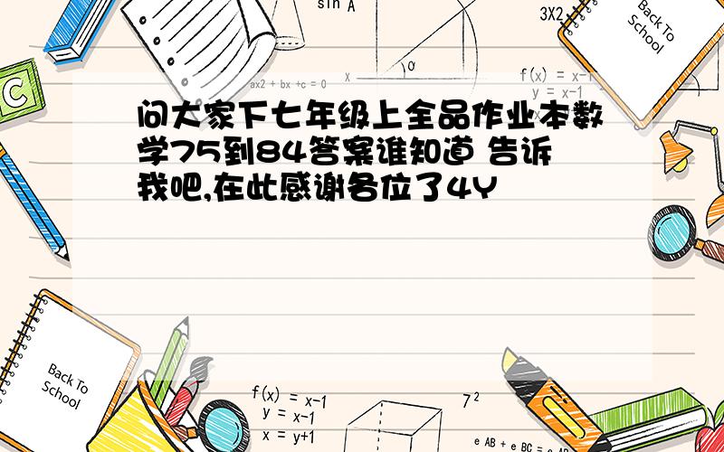 问大家下七年级上全品作业本数学75到84答案谁知道 告诉我吧,在此感谢各位了4Y