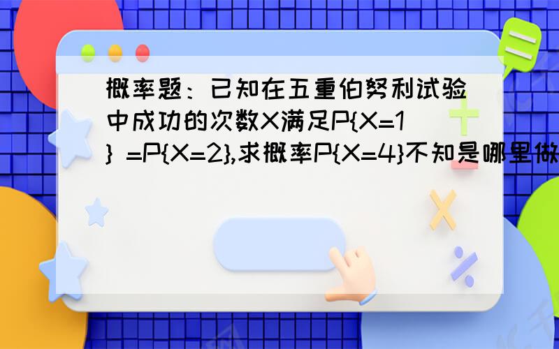 概率题：已知在五重伯努利试验中成功的次数X满足P{X=1} =P{X=2},求概率P{X=4}不知是哪里做错了,是大一的题目