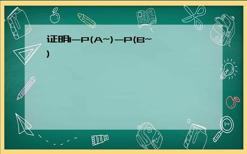 证明1-P(A~)-P(B~)