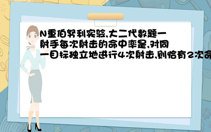 N重伯努利实验,大二代数题一射手每次射击的命中率是,对同一目标独立地进行4次射击,则恰有2次命中的概率为_________.我看书本的时候觉得这道题目应该是用二项概率公式求解,但是我不知道