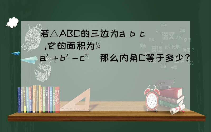 若△ABC的三边为a b c ,它的面积为¼（a²＋b²－c²）那么内角C等于多少?