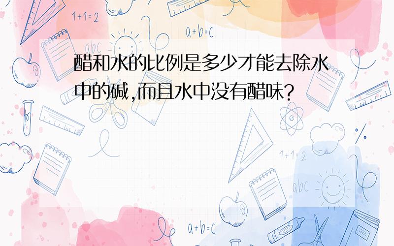 醋和水的比例是多少才能去除水中的碱,而且水中没有醋味?