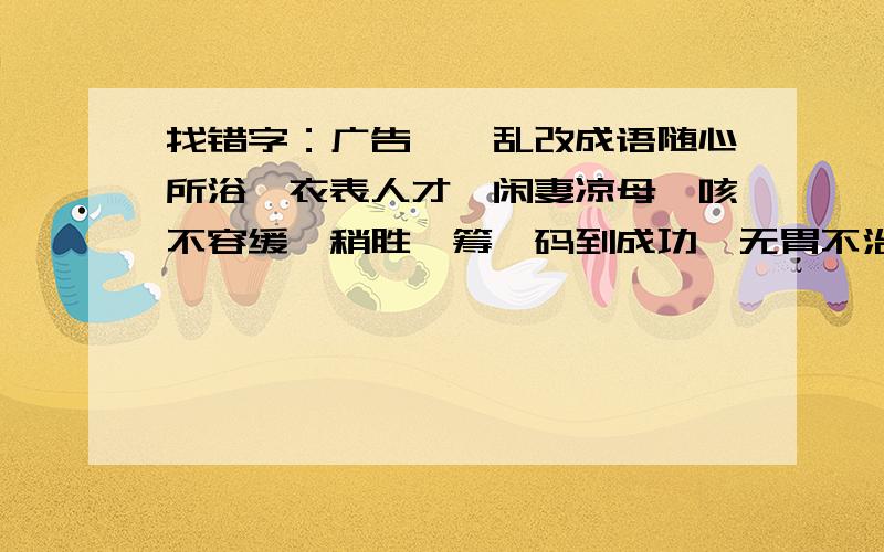 找错字：广告——乱改成语随心所浴,衣表人才,闲妻凉母,咳不容缓,稍胜一筹,码到成功,无胃不治.1()2()3()4()5()6()7()