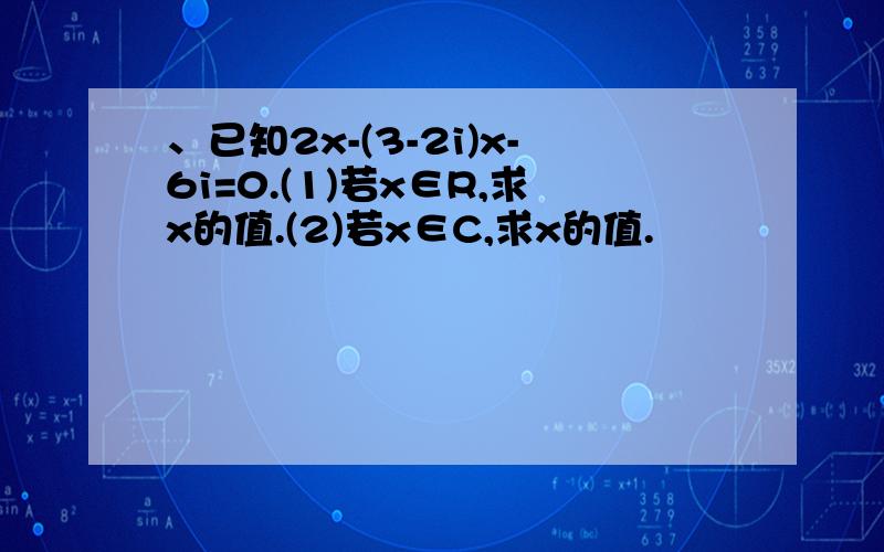 、已知2x-(3-2i)x-6i=0.(1)若x∈R,求x的值.(2)若x∈C,求x的值.