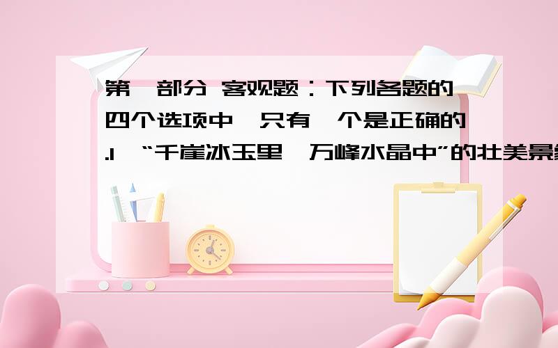 第一部分 客观题：下列各题的四个选项中,只有一个是正确的.1、“千崖冰玉里,万峰水晶中”的壮美景象,是由哪一种天气现象导致的：A雪暴 B雨凇 C冻雨 D吹雪.不要只发一道