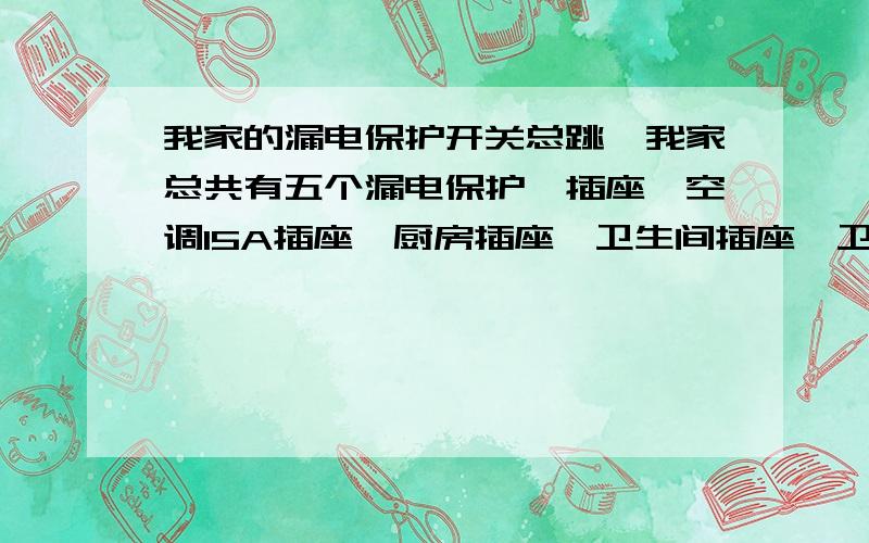 我家的漏电保护开关总跳,我家总共有五个漏电保护〔插座,空调15A插座,厨房插座,卫生间插座,卫生间浴霸〕,一个过流保护〔各屋灯〕.从外边检查,外载无短路现象.偶尔会出现跳闸情况,而且每