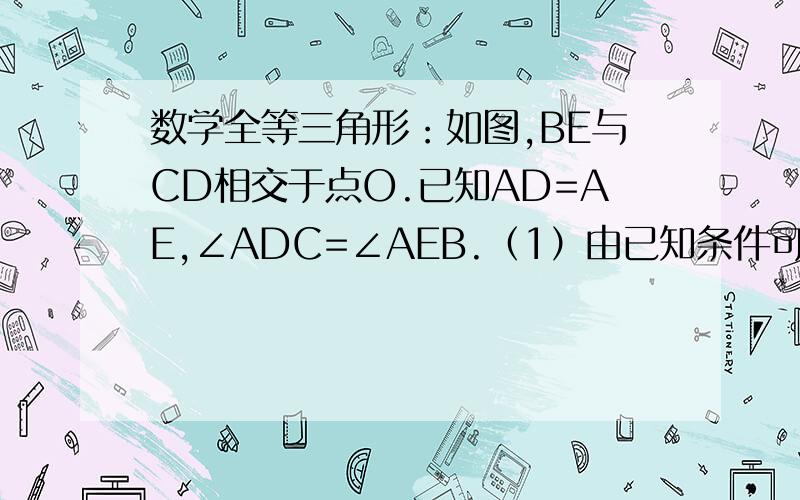 数学全等三角形：如图,BE与CD相交于点O.已知AD=AE,∠ADC=∠AEB.（1）由已知条件可判定哪几对三角形全等?说明理由.（2）图中还有那些相等的角和线段?