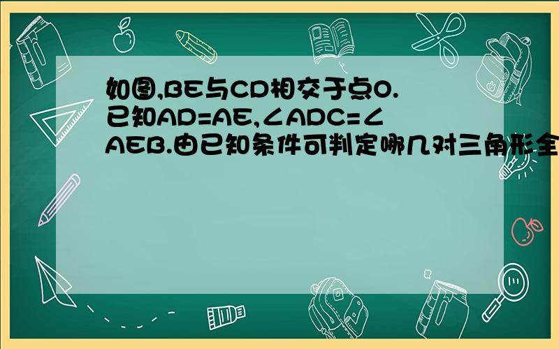 如图,BE与CD相交于点O.已知AD=AE,∠ADC=∠AEB.由已知条件可判定哪几对三角形全等?说明理由图中有哪些相等的线段？有哪些相等的角？要解答过程，谢谢