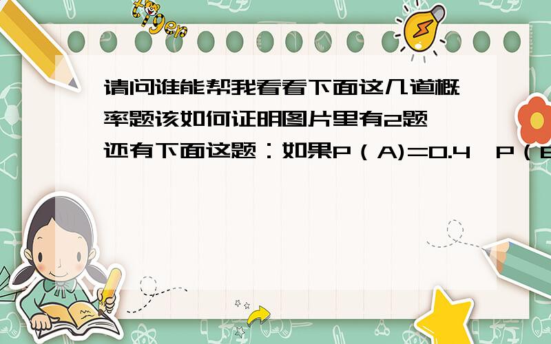 请问谁能帮我看看下面这几道概率题该如何证明图片里有2题,还有下面这题：如果P（A)=0.4,P（B）=0.3,P（A交B）=0.35,请问这是否可能.