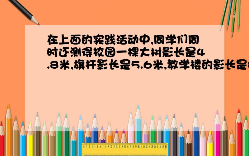 在上面的实践活动中,同学们同时还测得校园一棵大树影长是4.8米,旗杆影长是5.6米,教学楼的影长是8.8米至少两种方法,要算式