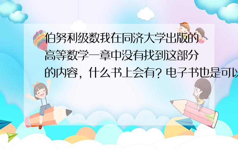 伯努利级数我在同济大学出版的高等数学一章中没有找到这部分的内容，什么书上会有？电子书也是可以的答好了我再追加200多告诉我一些关于伯努利多项式和伯努利数有关的资料或信息。