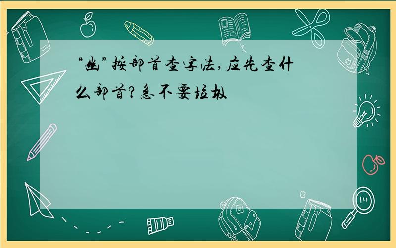 “幽”按部首查字法,应先查什么部首?急不要垃圾