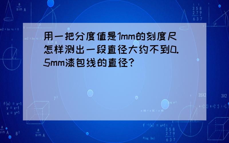 用一把分度值是1mm的刻度尺怎样测出一段直径大约不到0.5mm漆包线的直径?