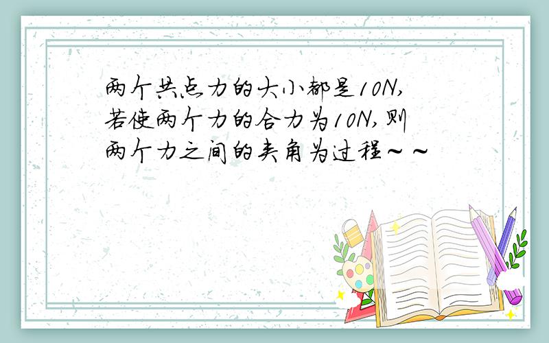 两个共点力的大小都是10N,若使两个力的合力为10N,则两个力之间的夹角为过程～～