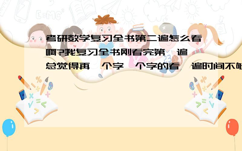 考研数学复习全书第二遍怎么看啊?我复习全书刚看完第一遍,总觉得再一个字一个字的看一遍时间不够.问下考研高手,我第二遍是只看例题,根据例题看定义,还是再仔细背一背定义,看一遍下来