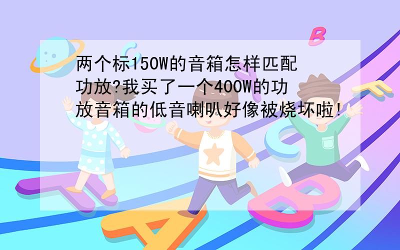 两个标150W的音箱怎样匹配功放?我买了一个400W的功放音箱的低音喇叭好像被烧坏啦!