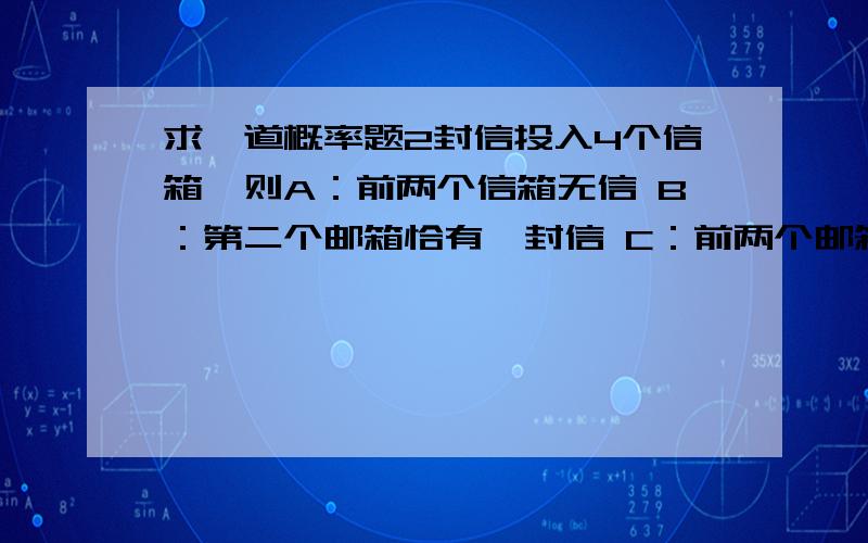 求一道概率题2封信投入4个信箱,则A：前两个信箱无信 B：第二个邮箱恰有一封信 C：前两个邮箱各有一封信的概率依次为多少.能详细点吗 尤其是那个总投法 是怎么求的