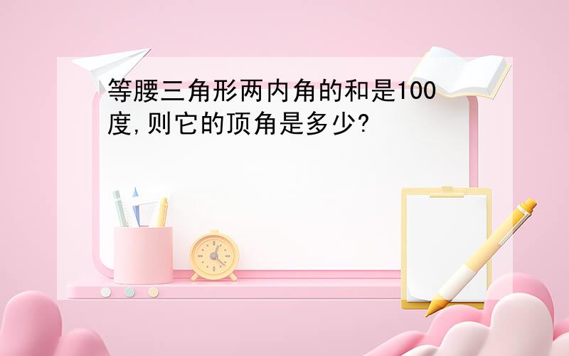 等腰三角形两内角的和是100度,则它的顶角是多少?