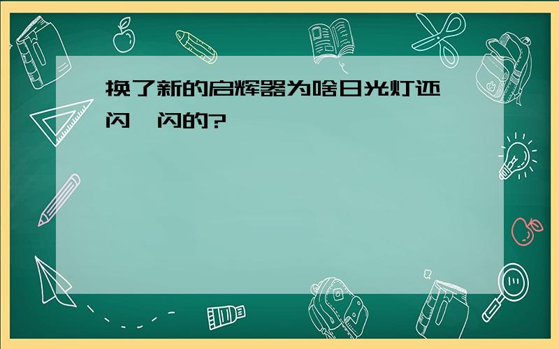 换了新的启辉器为啥日光灯还一闪一闪的?