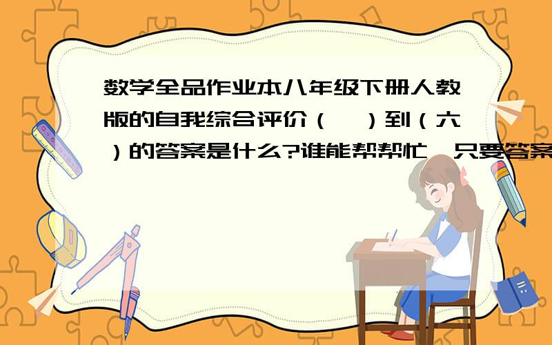 数学全品作业本八年级下册人教版的自我综合评价（一）到（六）的答案是什么?谁能帮帮忙,只要答案