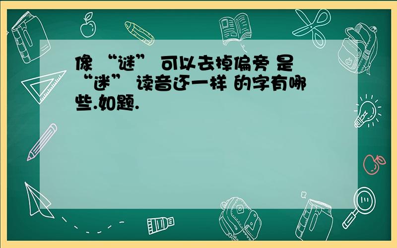 像 “谜” 可以去掉偏旁 是“迷” 读音还一样 的字有哪些.如题.