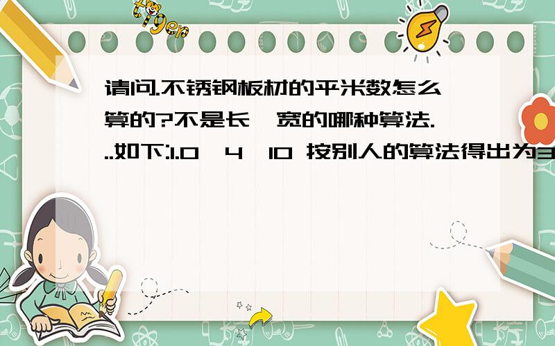 请问.不锈钢板材的平米数怎么算的?不是长*宽的哪种算法...如下:1.0*4*10 按别人的算法得出为3.66平方米如下：1.2*4*8 同上得出为：3.2平方米．有哪位高人知道此算法何以得来．请详细列出．．