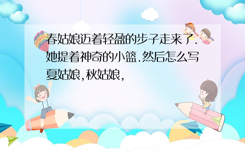 春姑娘迈着轻盈的步子走来了.她提着神奇的小篮.然后怎么写夏姑娘,秋姑娘,