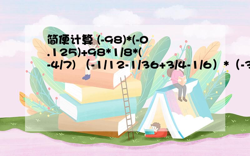 简便计算 (-98)*(-0.125)+98*1/8*(-4/7) （-1/12-1/36+3/4-1/6）*（-36） -19又24/25*（-5）