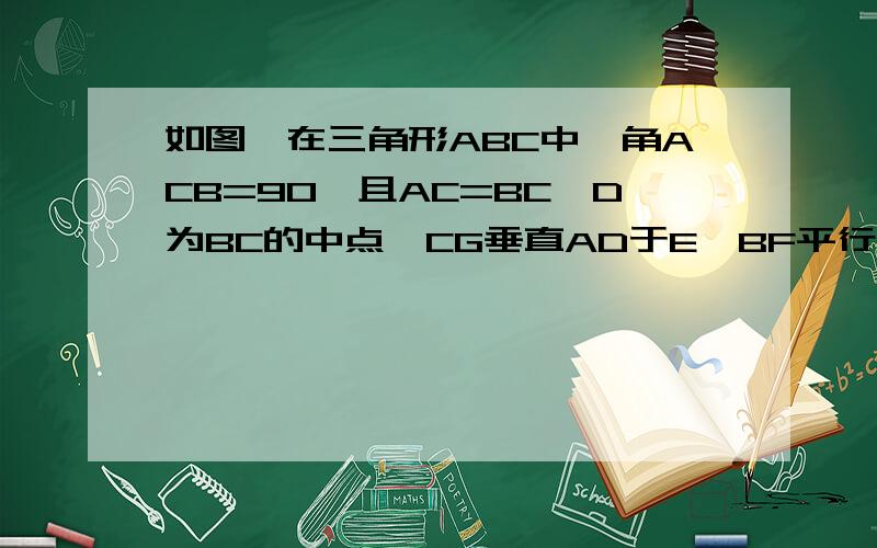 如图,在三角形ABC中,角ACB=90°且AC=BC,D为BC的中点,CG垂直AD于E,BF平行AC交CG的延长线于F,连接DG.