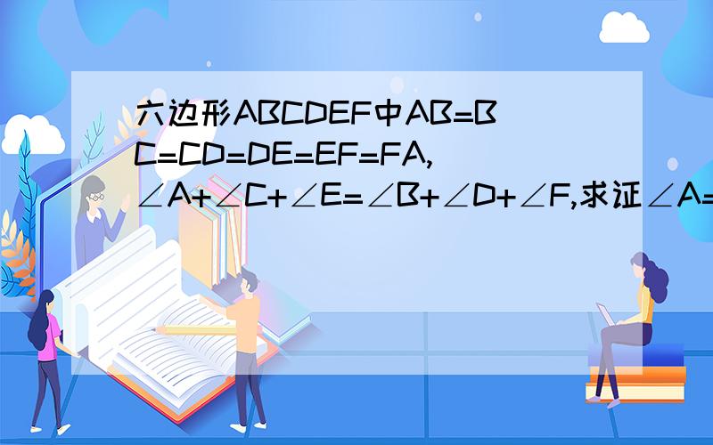 六边形ABCDEF中AB=BC=CD=DE=EF=FA,∠A+∠C+∠E=∠B+∠D+∠F,求证∠A=∠D,∠B=∠E,∠C=∠F全等