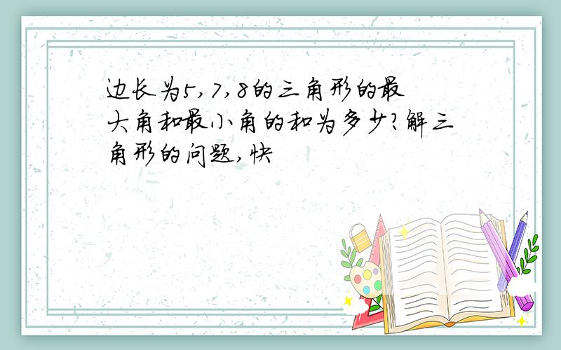 边长为5,7,8的三角形的最大角和最小角的和为多少?解三角形的问题,快