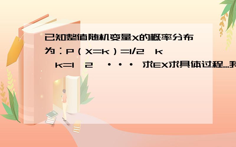 已知整值随机变量X的概率分布为：P（X=k）=1/2^k,k=1,2,··· 求EX求具体过程...我知道答案是2.