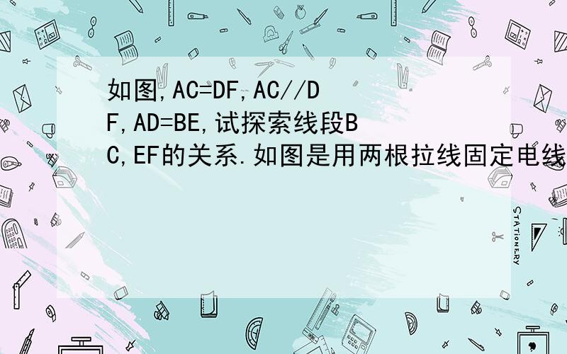 如图,AC=DF,AC//DF,AD=BE,试探索线段BC,EF的关系.如图是用两根拉线固定电线杆的示意图，其中B,C两点到电线杆底部D点的距离相等，则两根拉线AB,AC的长相等吗？为什么？