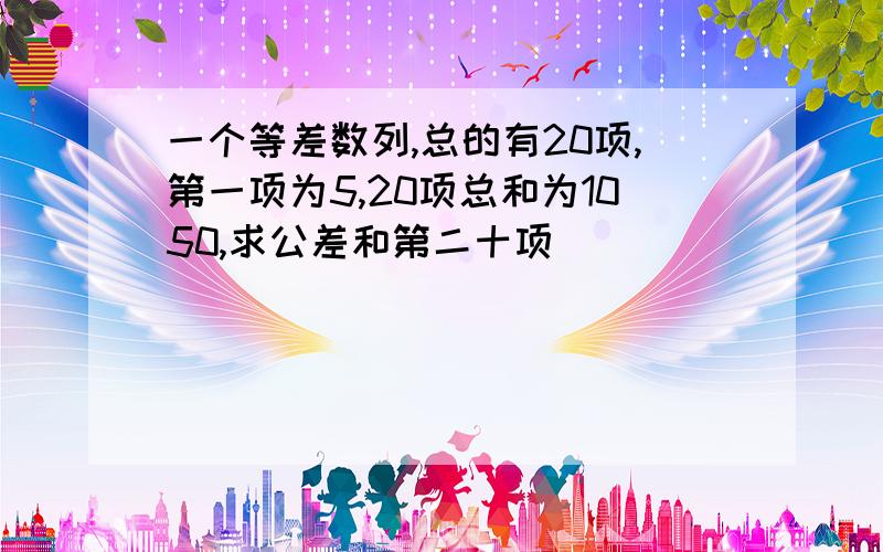 一个等差数列,总的有20项,第一项为5,20项总和为1050,求公差和第二十项