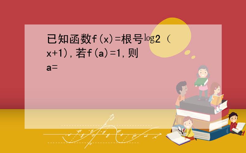 已知函数f(x)=根号㏒2（x+1),若f(a)=1,则a=