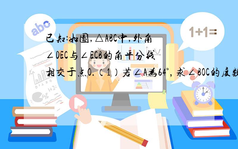 已知:如图,△ABC中,外角∠DEC与∠ECB的角平分线相交于点O.（1）若∠A为64°，求∠BOC的度数；（2）若∠A为X°，请用含X的代数式表示∠BOC的度数。