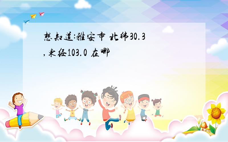 想知道:雅安市 北纬30.3,东经103.0 在哪