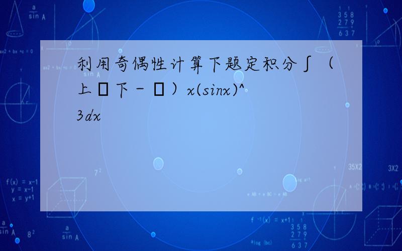 利用奇偶性计算下题定积分∫（上π下－π）x(sinx)^3dx