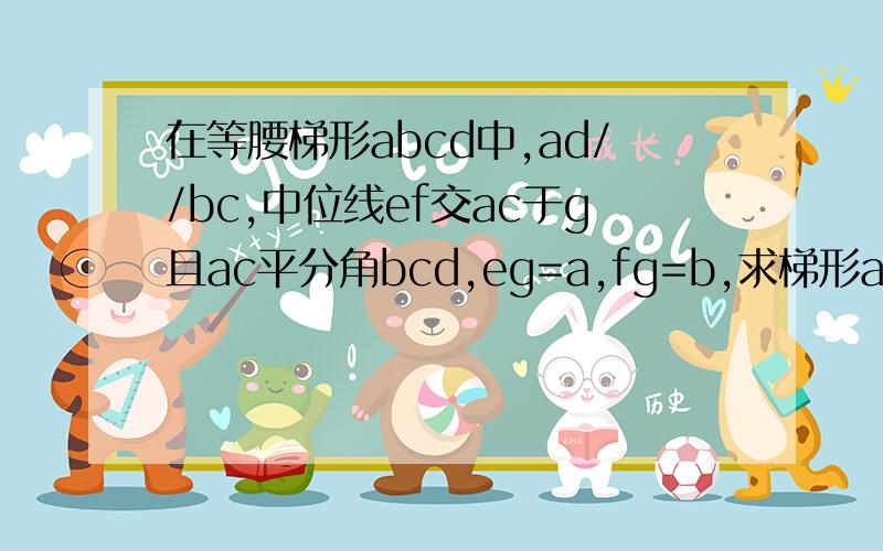 在等腰梯形abcd中,ad//bc,中位线ef交ac于g且ac平分角bcd,eg=a,fg=b,求梯形abcd的周长