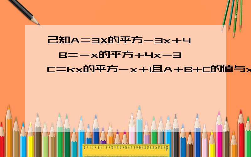 己知A＝3X的平方－3x＋4,B＝－x的平方＋4x－3,C＝kx的平方－x＋1且A＋B+C的值与x无关求K值