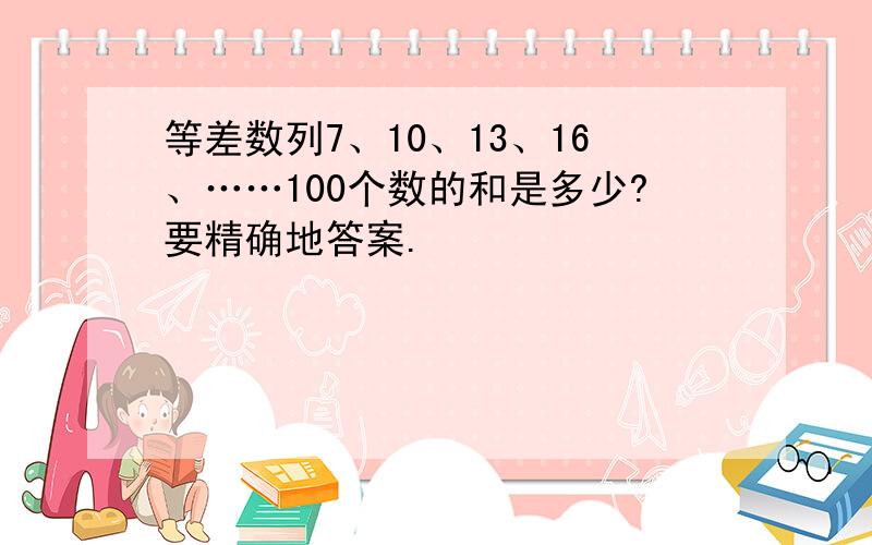 等差数列7、10、13、16、……100个数的和是多少?要精确地答案.