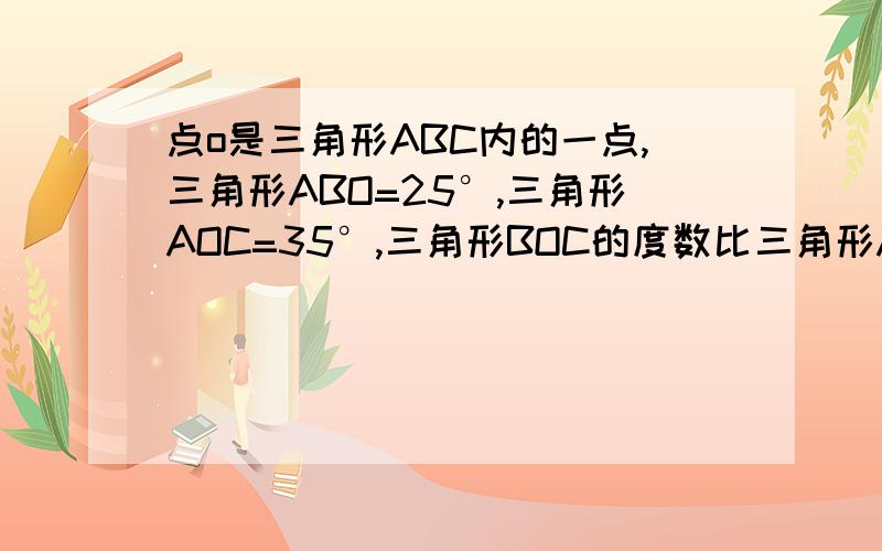 点o是三角形ABC内的一点,三角形ABO=25°,三角形AOC=35°,三角形BOC的度数比三角形A的度数的2倍少6°,求三角形A的度数?