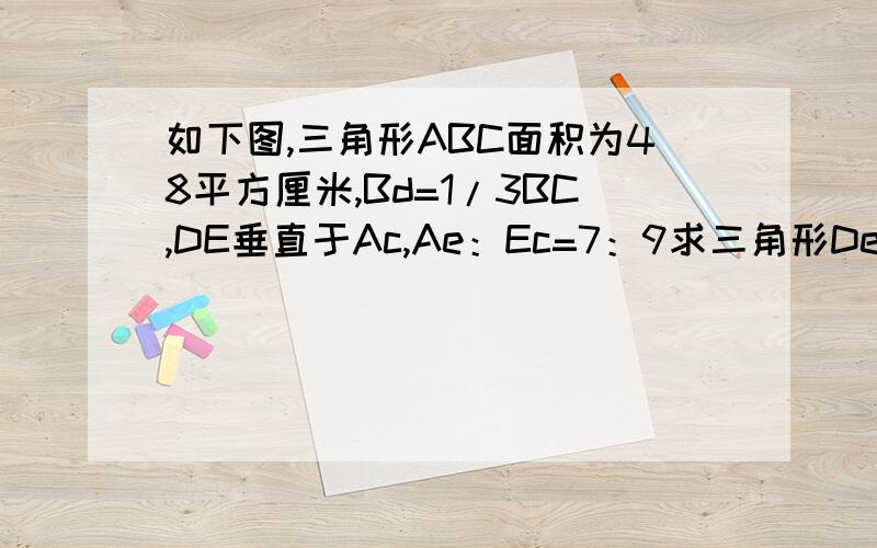 如下图,三角形ABC面积为48平方厘米,Bd=1/3BC,DE垂直于Ac,Ae：Ec=7：9求三角形Dec?