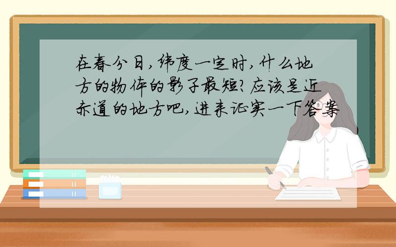 在春分日,纬度一定时,什么地方的物体的影子最短?应该是近赤道的地方吧,进来证实一下答案