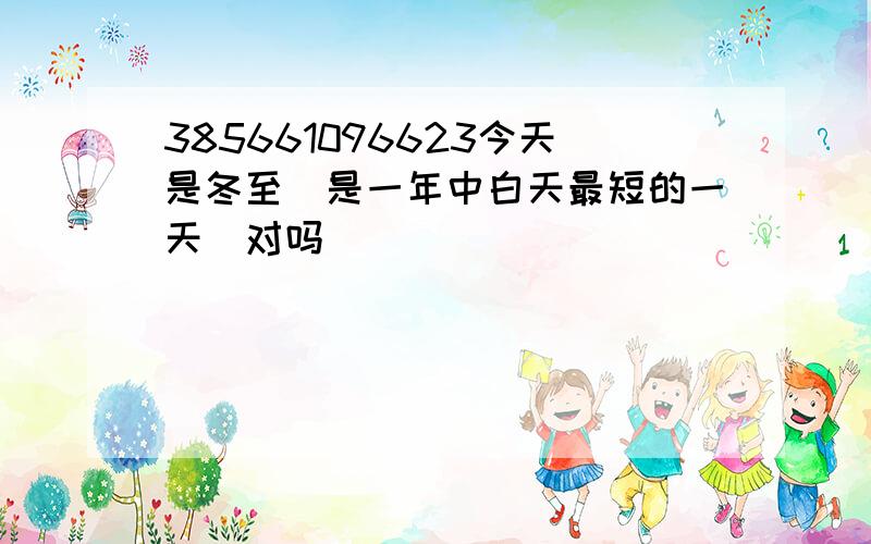 385661096623今天是冬至亅是一年中白天最短的一天亅对吗