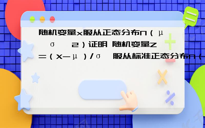 随机变量x服从正态分布N（μ,σ ＾2）证明 随机变量Z=（X-μ）/σ　服从标准正态分布N（0.1）ps 需要用到矩母函数么?