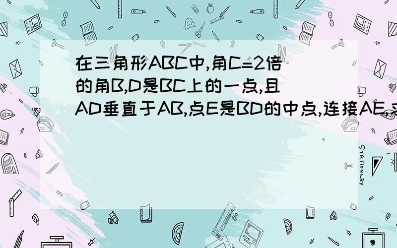 在三角形ABC中,角C=2倍的角B,D是BC上的一点,且AD垂直于AB,点E是BD的中点,连接AE,求证：角AEC=角C