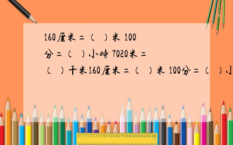 160厘米=（ ）米 100分=（ ）小时 7020米=（ ）千米160厘米=（ ）米 100分=（ ）小时 7020米=（ ）千米 2400千克=（ ）吨 4800毫升=（ ）升 3公顷500平方米=（ ）公顷